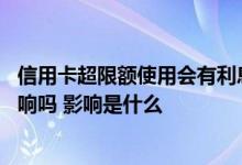 信用卡超限额使用会有利息吗 信用卡超限额使用会有什么影响吗 影响是什么