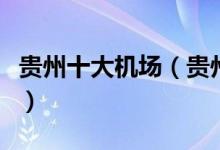 贵州十大机场（贵州机场排名贵州机场有哪些）