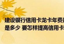 建设银行信用卡龙卡年费是多少 建设银行龙汽车信用卡额度是多少 要怎样提高信用卡的额度