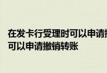 在发卡行受理时可以申请撤销转账 发卡行受理后多少小时内可以申请撤销转账