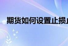 期货如何设置止损止盈 期货如何设置止损