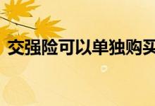 交强险可以单独购买么 交强险可以单独买吗