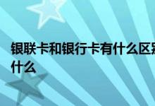 银联卡和银行卡有什么区别求回答 银联卡和银行卡的区别是什么