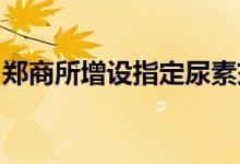 郑商所增设指定尿素交割仓（厂）库和提货点