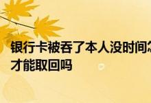 银行卡被吞了本人没时间怎么取回 银行卡被吞了一定要本人才能取回吗