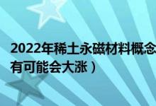 2022年稀土永磁材料概念相关上市公司有哪些（哪些股票最有可能会大涨）