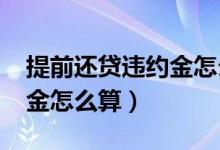提前还贷违约金怎么算2019（提前还贷违约金怎么算）