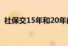 社保交15年和20年的区别是什么 哪个划算 