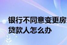 银行不同意变更房贷贷款人 银行不同意变更贷款人怎么办