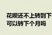 花呗还不上转到下个月有利息吗 花呗还不起可以转下个月吗