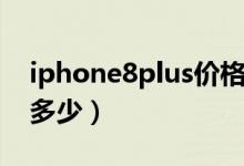 iphone8plus价格多少（iphone8plus价格多少）