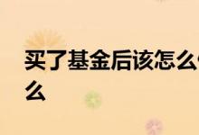 买了基金后该怎么做 买了基金以后需要做什么
