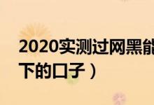 2020实测过网黑能下的口子（实测过网黑能下的口子）