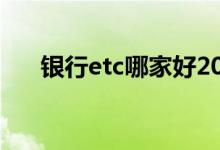 银行etc哪家好2020年 银行etc哪家好
