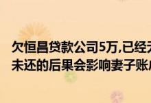 欠恒昌贷款公司5万,已经无力偿还不还可以吗 恒昌贷款五年未还的后果会影响妻子账户不