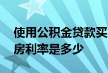 使用公积金贷款买房利率多少 公积金贷款买房利率是多少