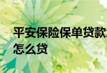 平安保险保单贷款怎么贷 平安保险保单贷款怎么贷