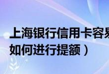 上海银行信用卡容易提额吗（上海银行信用卡如何进行提额）