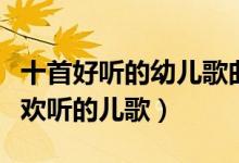 十首好听的幼儿歌曲（经典幼儿园儿歌宝宝喜欢听的儿歌）