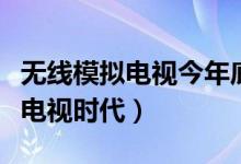 无线模拟电视今年底退出历史舞台（进入数字电视时代）
