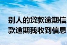 别人的贷款逾期信息发到我这 为什么别人贷款逾期我收到信息
