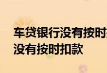 车贷银行没有按时扣款什么原因 车贷为什么没有按时扣款