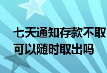 七天通知存款不取出来会怎样 七天通知存款可以随时取出吗