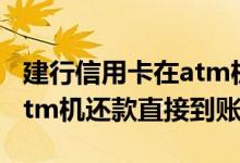 建行信用卡在atm机上如何还款 建行信用卡atm机还款直接到账吗