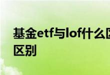 基金etf与lof什么区别 etf与股指基金有什么区别