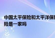 中国太平保险和太平洋保险哪个好 中国太平保险和太平洋保险是一家吗