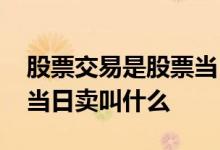 股票交易是股票当日买当日卖么 股票当日买当日卖叫什么