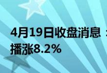 4月19日收盘消息：影视传媒概念报涨博瑞传播涨8.2%
