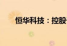 恒华科技：控股子公司在新三板挂牌