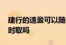 建行的速盈可以随时支取吗 建行速盈可以随时取吗