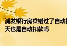 浦发银行房贷错过了自动扣款还会扣吗 浦发银行贷款逾期一天也是自动扣款吗