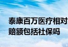 泰康百万医疗相对免赔额 泰康百万医疗险免赔额包括社保吗