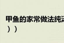 甲鱼的家常做法纯汤（甲鱼的家常做法（图文））