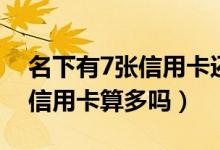 名下有7张信用卡还能再申请吗（名下有7张信用卡算多吗）