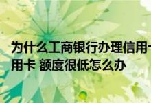 为什么工商银行办理信用卡额度低 申请了一张工商银行的信用卡 额度很低怎么办