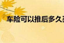 车险可以推后多久买 车险能推后多长时间