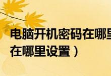 电脑开机密码在哪里设置密码（电脑开机密码在哪里设置）