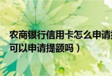 农商银行信用卡怎么申请提额（上海农商银行信用卡刚下卡可以申请提额吗）