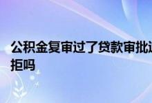 公积金复审过了贷款审批过吗 公积金贷款复审通过了还会被拒吗