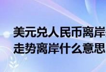 美元兑人民币离岸是什么意思 人民币兑美元走势离岸什么意思