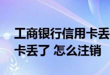 工商银行信用卡丢了如何注销 工商银行信用卡丢了 怎么注销