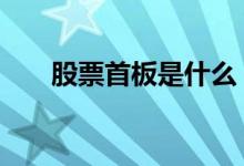 股票首板是什么 股票首板是什么意思