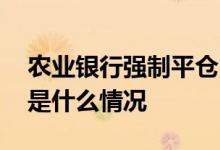 农业银行强制平仓 农行账户金买跌强制平仓是什么情况