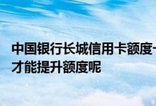中国银行长城信用卡额度一般多少 中行的长城信用卡怎么样才能提升额度呢
