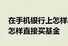 在手机银行上怎样买基金 手机银行账户的钱怎样直接买基金