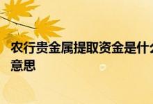 农行贵金属提取资金是什么意思 农行贵金属追加资金是什么意思